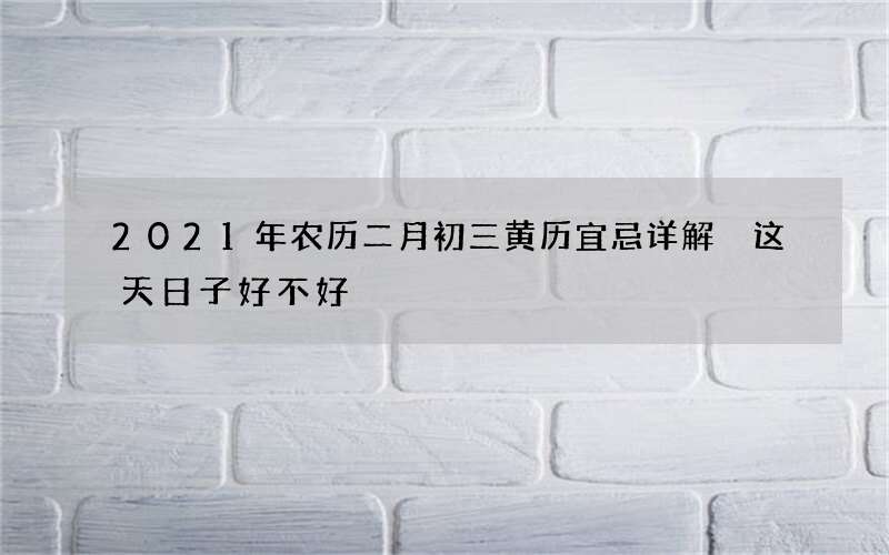 2021年农历二月初三黄历宜忌详解 这天日子好不好